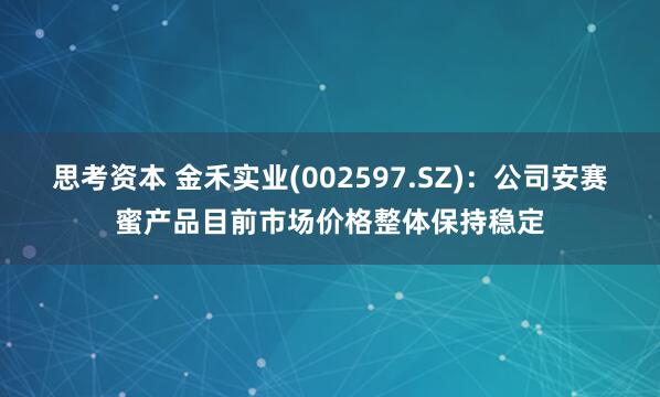 思考资本 金禾实业(002597.SZ)：公司安赛蜜产品目前市场价格整体保持稳定