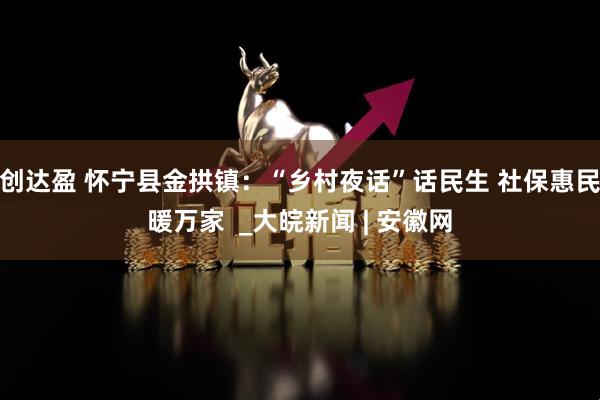 创达盈 怀宁县金拱镇：“乡村夜话”话民生 社保惠民暖万家  _大皖新闻 | 安徽网