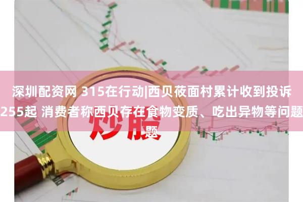 深圳配资网 315在行动|西贝莜面村累计收到投诉255起 消费者称西贝存在食物变质、吃出异物等问题
