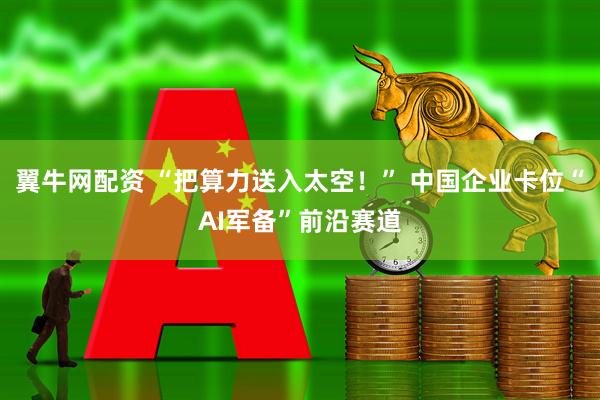 翼牛网配资 “把算力送入太空！” 中国企业卡位“AI军备”前沿赛道