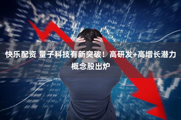 快乐配资 量子科技有新突破！高研发+高增长潜力概念股出炉