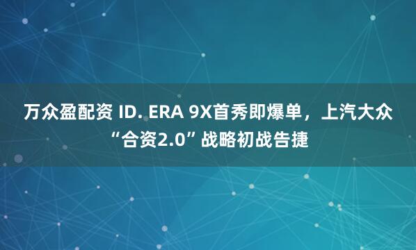 万众盈配资 ID. ERA 9X首秀即爆单，上汽大众“合资2.0”战略初战告捷